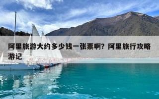 阿里旅游大约多少钱一张票啊？阿里旅行攻略游记