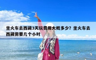 坐火车去西藏3天玩费用大概多少？坐火车去西藏需要几个小时