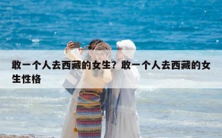 敢一个人去西藏的女生？敢一个人去西藏的女生性格