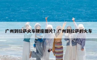 广州到拉萨火车硬座图片？广州到拉萨的火车