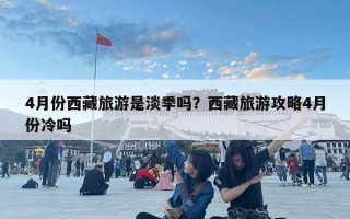 4月份西藏旅游是淡季吗？西藏旅游攻略4月份冷吗