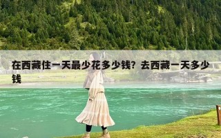 在西藏住一天最少花多少钱？去西藏一天多少钱