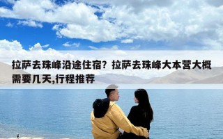 拉萨去珠峰沿途住宿？拉萨去珠峰大本营大概需要几天,行程推荐