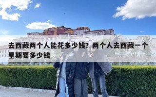 去西藏两个人能花多少钱？两个人去西藏一个星期要多少钱