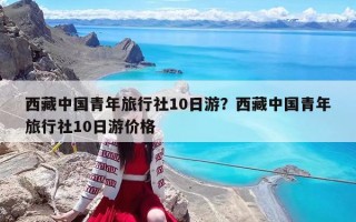 西藏中国青年旅行社10日游？西藏中国青年旅行社10日游价格