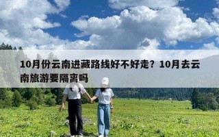 10月份云南进藏路线好不好走？10月去云南旅游要隔离吗