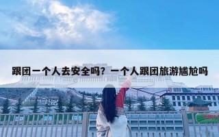 跟团一个人去安全吗？一个人跟团旅游尴尬吗