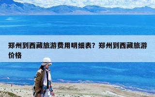 郑州到西藏旅游费用明细表？郑州到西藏旅游价格