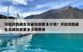 河南到西藏走青藏线需要多少钱？河南到西藏走青藏线需要多少钱费用