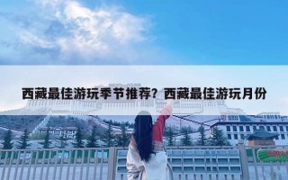 西藏最佳游玩季节推荐？西藏最佳游玩月份