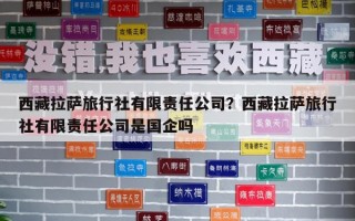 西藏拉萨旅行社有限责任公司？西藏拉萨旅行社有限责任公司是国企吗