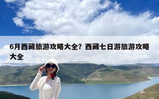 6月西藏旅游攻略大全？西藏七日游旅游攻略大全
