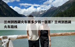 兰州到西藏火车票多少钱一张票？兰州到西藏火车路线