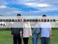 郑州到西藏火车？郑州到西藏火车票多少钱一个人