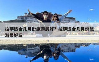 拉萨适合几月份旅游最好？拉萨适合几月份旅游最好玩