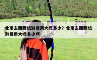 北京去西藏旅游费用大概多少？北京去西藏旅游费用大概多少啊