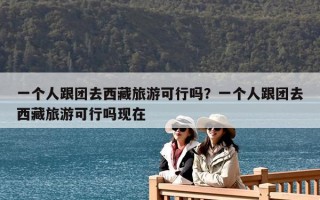 一个人跟团去西藏旅游可行吗？一个人跟团去西藏旅游可行吗现在