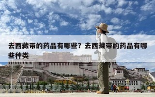去西藏带的药品有哪些？去西藏带的药品有哪些种类