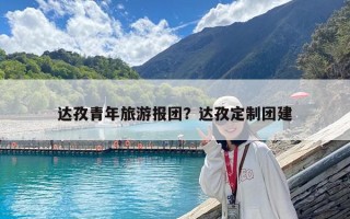 达孜青年旅游报团？达孜定制团建