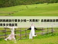 到西藏旅行要多少钱一天费用？去西藏旅游费用多少钱自驾