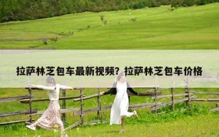 拉萨林芝包车最新视频？拉萨林芝包车价格