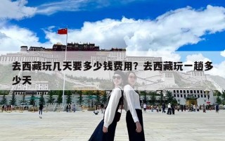 去西藏玩几天要多少钱费用？去西藏玩一趟多少天