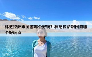 林芝拉萨跟团游哪个好玩？林芝拉萨跟团游哪个好玩点