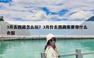 3月去西藏怎么玩？3月份去西藏需要带什么衣服