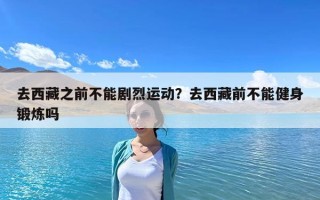 去西藏之前不能剧烈运动？去西藏前不能健身锻炼吗