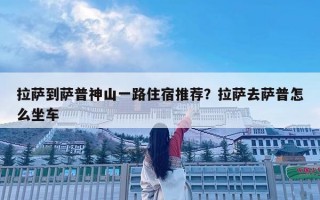 拉萨到萨普神山一路住宿推荐？拉萨去萨普怎么坐车