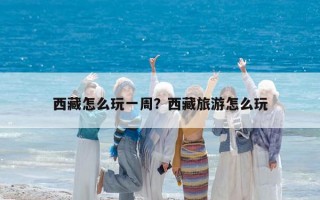 西藏怎么玩一周？西藏旅游怎么玩