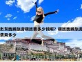 出发西藏旅游跟团要多少钱呢？跟团西藏旅游费用多少