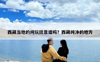 西藏当地的纯玩团靠谱吗？西藏纯净的地方