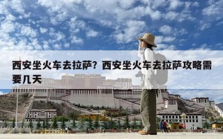 西安坐火车去拉萨？西安坐火车去拉萨攻略需要几天