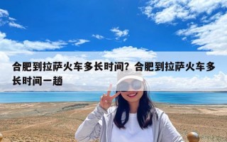 合肥到拉萨火车多长时间？合肥到拉萨火车多长时间一趟