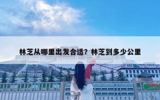 林芝从哪里出发合适？林芝到多少公里