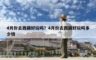 4月份去西藏好玩吗？4月份去西藏好玩吗多少钱