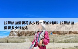 拉萨旅游需要花多少钱一天的时间？拉萨旅游需要多少钱左右
