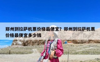 郑州到拉萨机票价格最便宜？郑州到拉萨机票价格最便宜多少钱