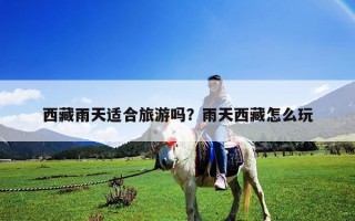 西藏雨天适合旅游吗？雨天西藏怎么玩