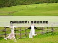 西藏拍摄照片？西藏拍照圣地