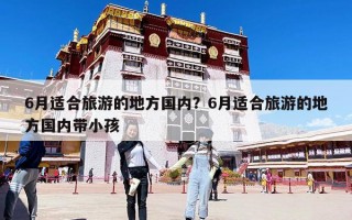 6月适合旅游的地方国内？6月适合旅游的地方国内带小孩