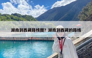 湖南到西藏路线图？湖南到西藏的路线