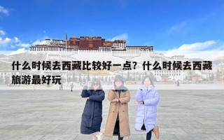 什么时候去西藏比较好一点？什么时候去西藏旅游最好玩