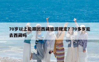 70岁以上能跟团西藏旅游规定？70多岁能去西藏吗