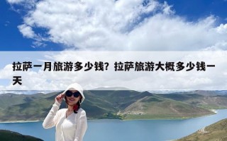 拉萨一月旅游多少钱？拉萨旅游大概多少钱一天