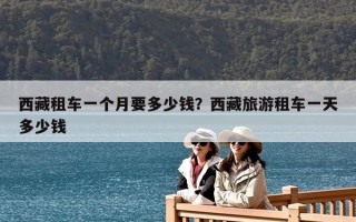西藏租车一个月要多少钱？西藏旅游租车一天多少钱