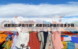 成都到拉萨旅行团？成都到拉萨旅行团多少钱
