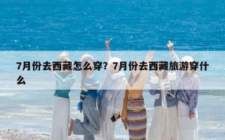 7月份去西藏怎么穿？7月份去西藏旅游穿什么