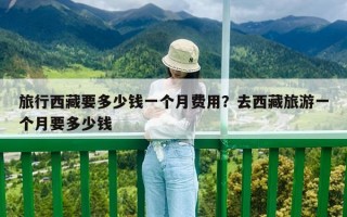 旅行西藏要多少钱一个月费用？去西藏旅游一个月要多少钱